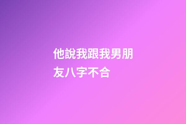 他說我跟我男朋友八字不合 (男人說跟我八字不合是啥意思)-第1張-觀點-玄機派